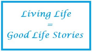 Living Life = Good Life Stories