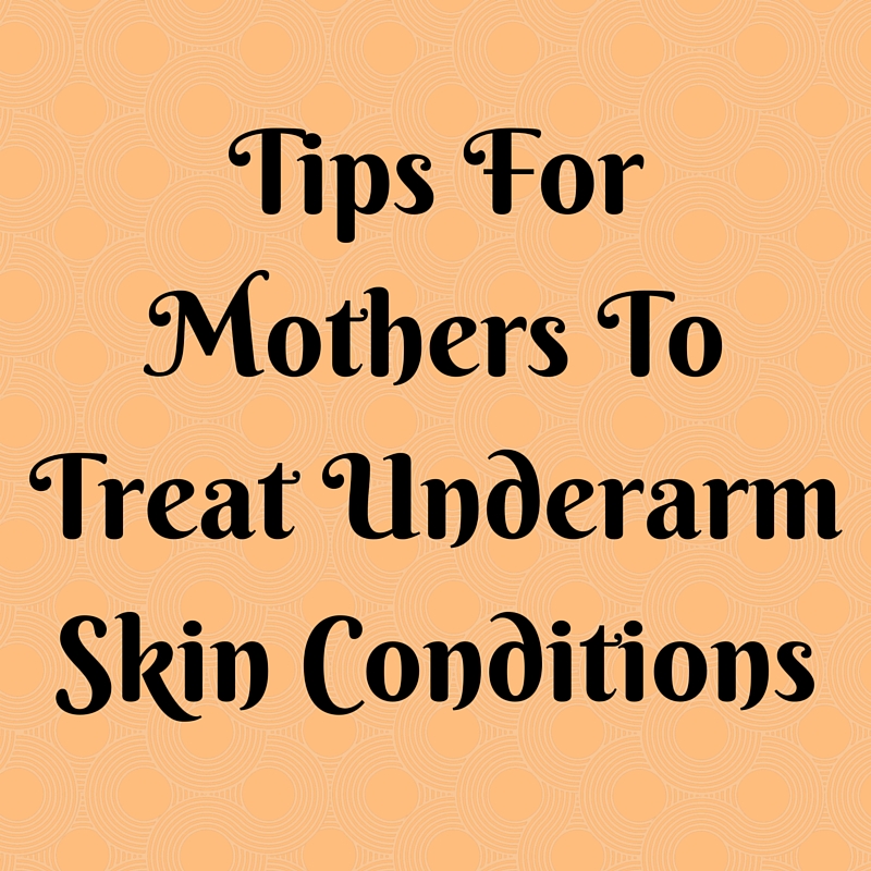 Tips For Mothers To Treat Underarm Skin Conditions